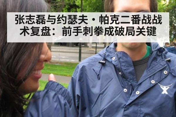 张志磊与约瑟夫·帕克二番战战术复盘：前手刺拳成破局关键