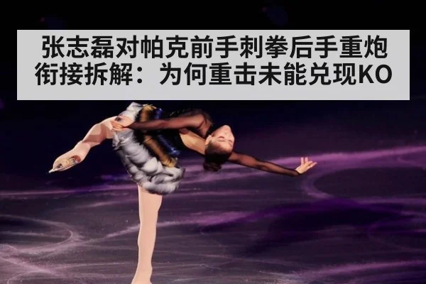 张志磊对帕克前手刺拳后手重炮衔接拆解：为何重击未能兑现KO