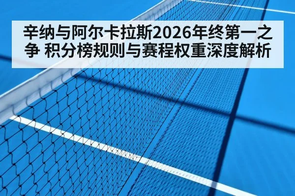 辛纳与阿尔卡拉斯2026年终第一之争 积分榜规则与赛程权重深度解析