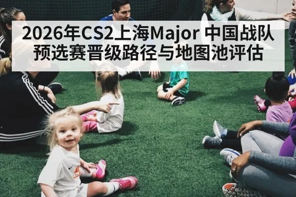 2026年CS2上海Major 中国战队预选赛晋级路径与地图池评估