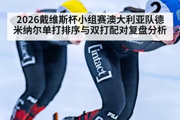 2026戴维斯杯小组赛澳大利亚队德米纳尔单打排序与双打配对复盘分析
