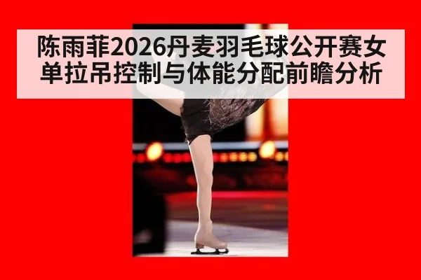 陈雨菲2026丹麦羽毛球公开赛女单拉吊控制与体能分配前瞻分析