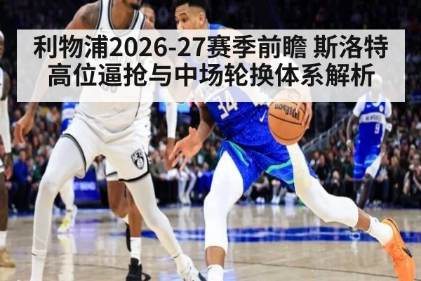 利物浦2026-27赛季前瞻 斯洛特高位逼抢与中场轮换体系解析