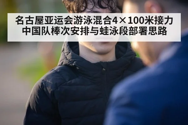 名古屋亚运会游泳混合4×100米接力 中国队棒次安排与蛙泳段部署思路