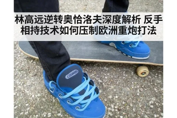 林高远逆转奥恰洛夫深度解析 反手相持技术如何压制欧洲重炮打法