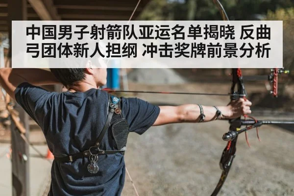 中国男子射箭队亚运名单揭晓 反曲弓团体新人担纲 冲击奖牌前景分析
