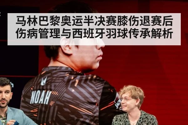 马林巴黎奥运半决赛膝伤退赛后伤病管理与西班牙羽球传承解析